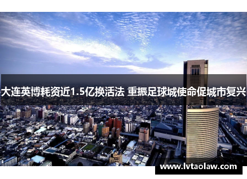 大连英博耗资近1.5亿换活法 重振足球城使命促城市复兴