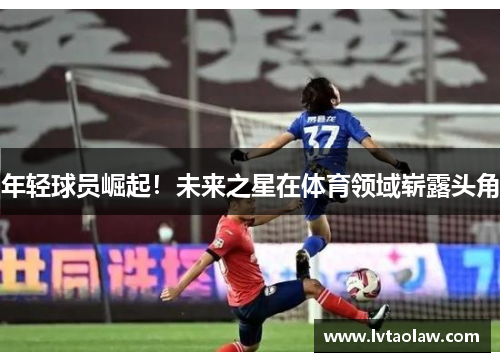 年轻球员崛起！未来之星在体育领域崭露头角