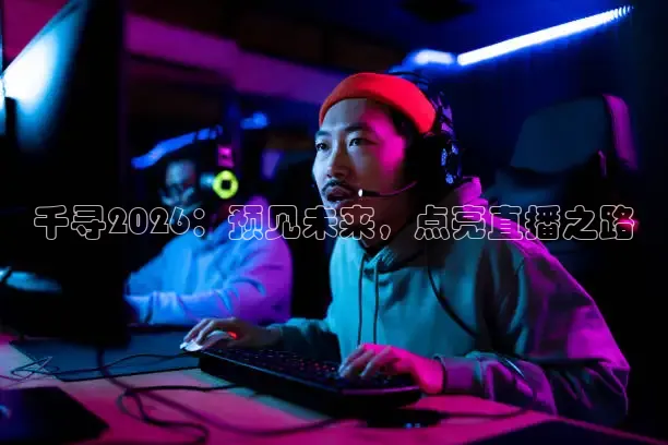 千寻2026：预见未来，点亮直播之路