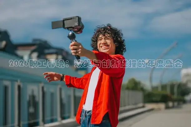 2026职工春晚：欢笑与创新碰撞的年度盛会